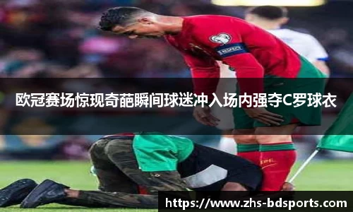 欧冠赛场惊现奇葩瞬间球迷冲入场内强夺C罗球衣