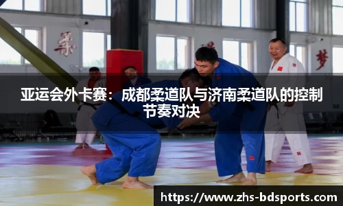 亚运会外卡赛：成都柔道队与济南柔道队的控制节奏对决