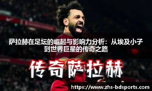 萨拉赫在足坛的崛起与影响力分析：从埃及小子到世界巨星的传奇之路